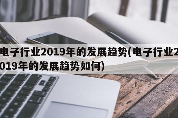 电子行业2019年的发展趋势(电子行业2019年的发展趋势如何)