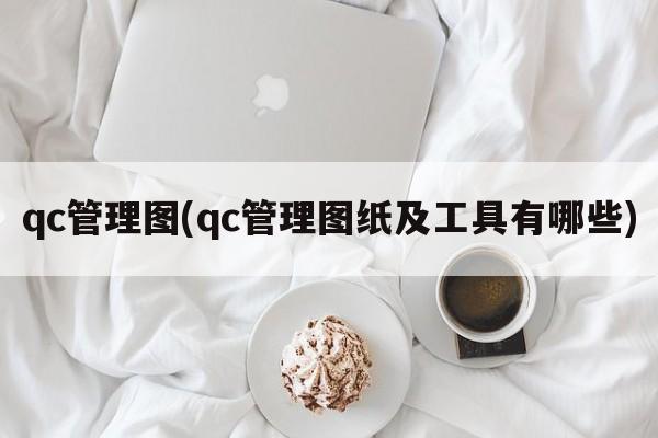 qc管理图(qc管理图纸及工具有哪些)